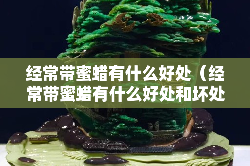 經常帶蜜蠟有什么好處（經常帶蜜蠟有什么好處和壞處）
