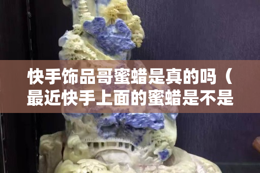 快手飾品哥蜜蠟是真的嗎（最近快手上面的蜜蠟是不是真的假的）