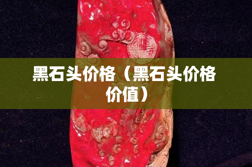 黑石頭價格（黑石頭價格 價值）