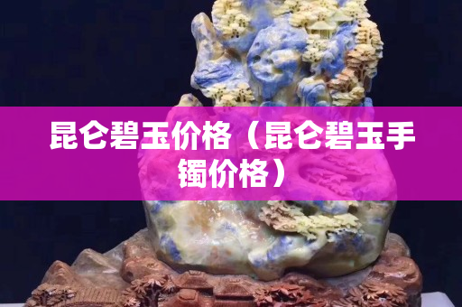 昆侖碧玉價格（昆侖碧玉手鐲價格）