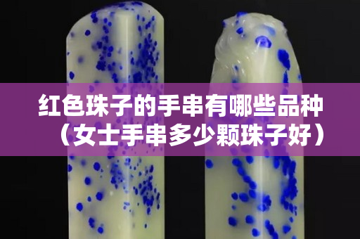 紅色珠子的手串有哪些品種（女士手串多少顆珠子好）