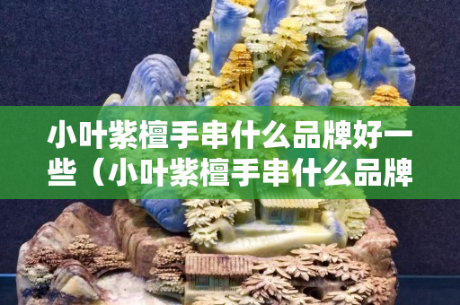 小葉紫檀手串什么品牌好一些（小葉紫檀手串什么品牌好一些呢）