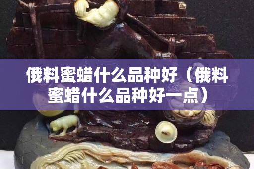 俄料蜜蠟什么品種好（俄料蜜蠟什么品種好一點）