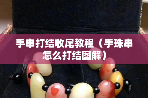 手串打結(jié)收尾教程（手珠串怎么打結(jié)圖解）