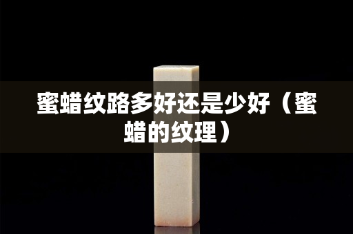 蜜蠟紋路多好還是少好（蜜蠟的紋理）