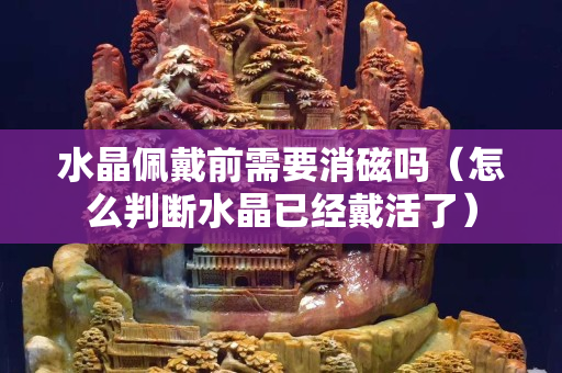 水晶佩戴前需要消磁嗎（怎么判斷水晶已經(jīng)戴活了）