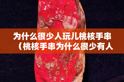 為什么很少人玩兒桃核手串（桃核手串為什么很少有人帶）