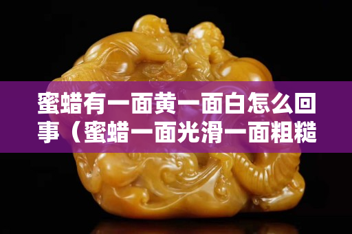 蜜蠟有一面黃一面白怎么回事（蜜蠟一面光滑一面粗糙）