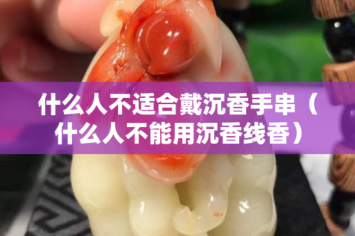 什么人不適合戴沉香手串（什么人不能用沉香線香）