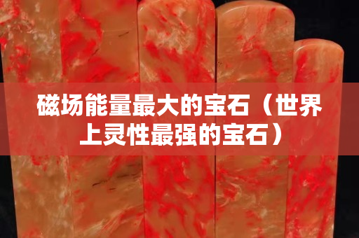 磁場能量最大的寶石（世界上靈性最強的寶石）