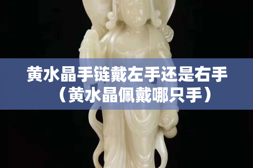 黃水晶手鏈戴左手還是右手（黃水晶佩戴哪只手）