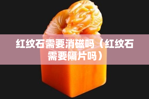 紅紋石需要消磁嗎（紅紋石需要隔片嗎）