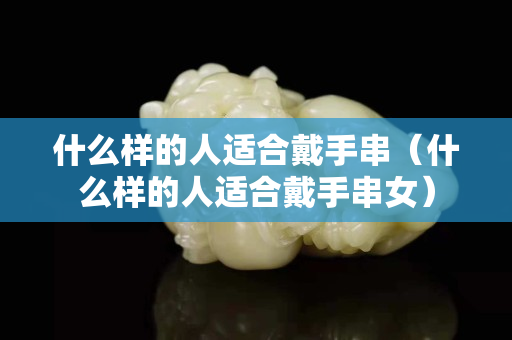 什么樣的人適合戴手串（什么樣的人適合戴手串女）