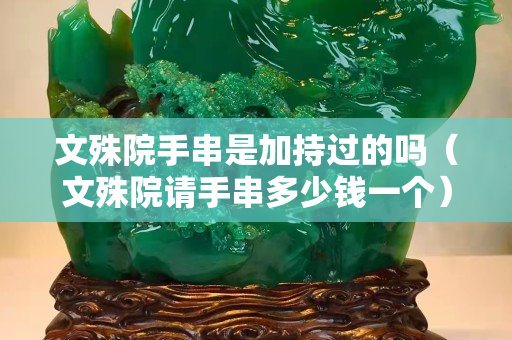 文殊院手串是加持過的嗎（文殊院請(qǐng)手串多少錢一個(gè)）