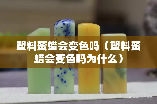 塑料蜜蠟會變色嗎（塑料蜜蠟會變色嗎為什么）