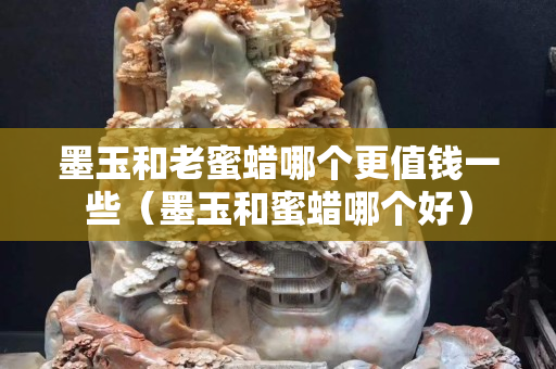 墨玉和老蜜蠟?zāi)膫€更值錢一些（墨玉和蜜蠟?zāi)膫€好）