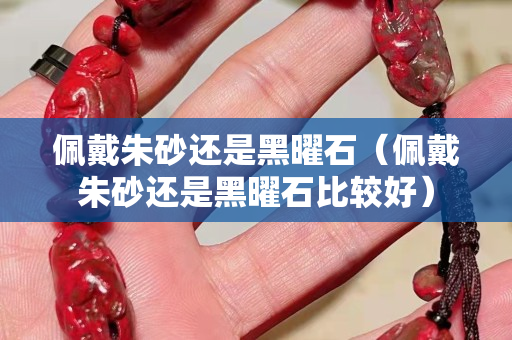 佩戴朱砂還是黑曜石（佩戴朱砂還是黑曜石比較好）