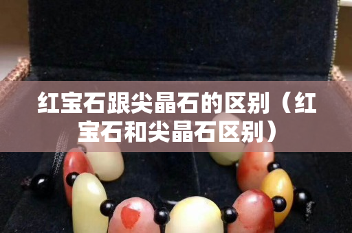 紅寶石跟尖晶石的區(qū)別（紅寶石和尖晶石區(qū)別）