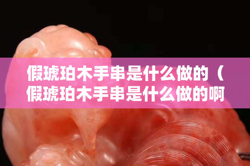 假琥珀木手串是什么做的（假琥珀木手串是什么做的啊）