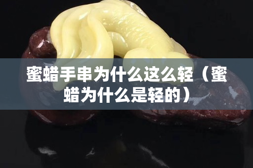 蜜蠟手串為什么這么輕（蜜蠟為什么是輕的）