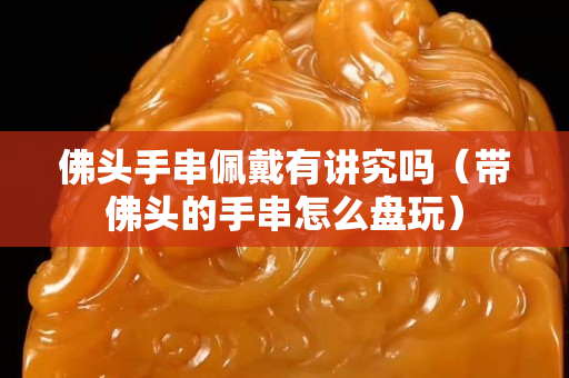 佛頭手串佩戴有講究嗎（帶佛頭的手串怎么盤玩）