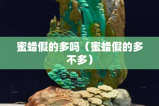 蜜蠟假的多嗎（蜜蠟假的多不多）