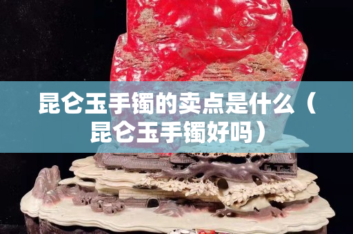 昆侖玉手鐲的賣點(diǎn)是什么（昆侖玉手鐲好嗎）