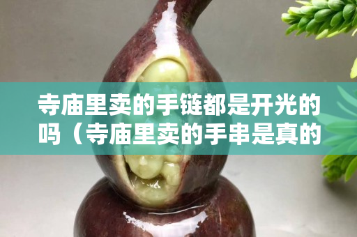 寺廟里賣(mài)的手鏈都是開(kāi)光的嗎（寺廟里賣(mài)的手串是真的嗎）