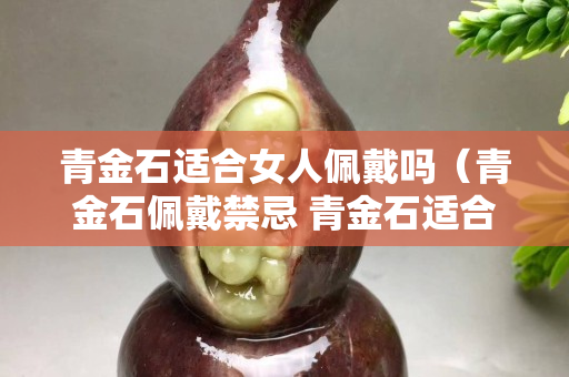 青金石適合女人佩戴嗎（青金石佩戴禁忌 青金石適合什么人佩戴）