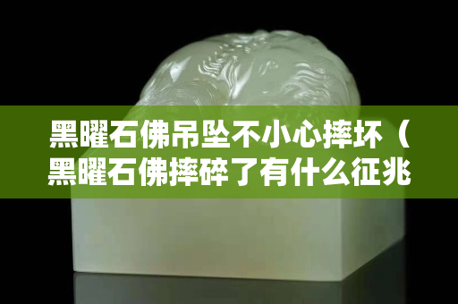 黑曜石佛吊墜不小心摔壞（黑曜石佛摔碎了有什么征兆）