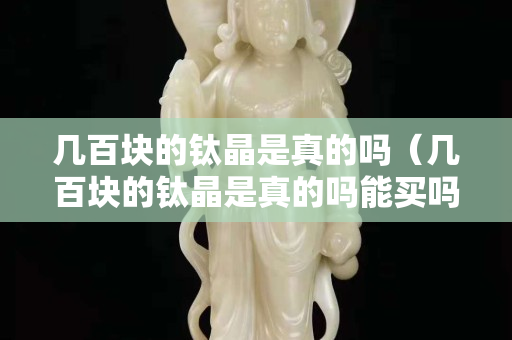 幾百塊的鈦晶是真的嗎（幾百塊的鈦晶是真的嗎能買嗎）