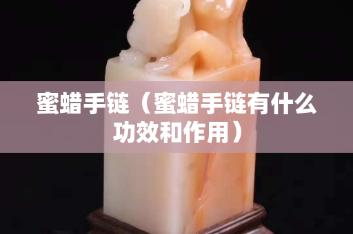 蜜蠟手鏈（蜜蠟手鏈有什么功效和作用）