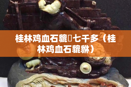 桂林雞血石貔恘七千多（桂林雞血石貔貅）