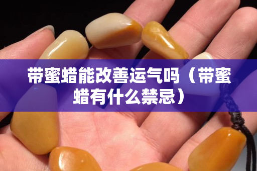 帶蜜蠟能改善運氣嗎（帶蜜蠟有什么禁忌）