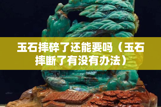 玉石摔碎了還能要嗎（玉石摔斷了有沒有辦法）