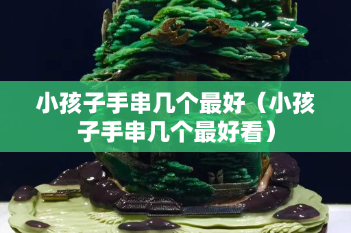 小孩子手串幾個最好（小孩子手串幾個最好看）