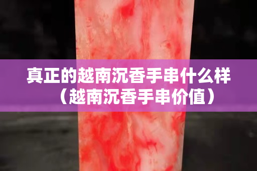 真正的越南沉香手串什么樣（越南沉香手串價值）