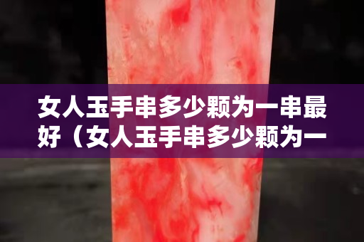女人玉手串多少顆為一串最好（女人玉手串多少顆為一串最好看）