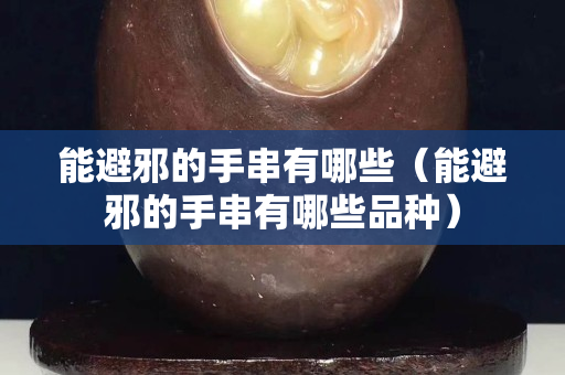 能避邪的手串有哪些（能避邪的手串有哪些品種）