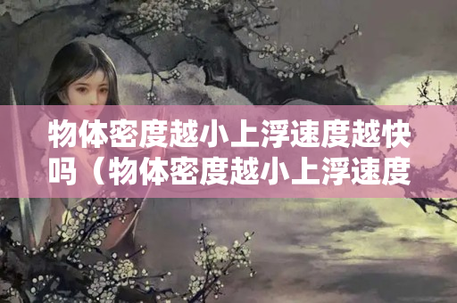 物體密度越小上浮速度越快嗎（物體密度越小上浮速度越快嗎為什么）