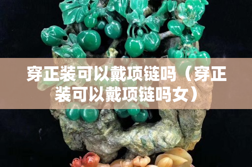 穿正裝可以戴項鏈嗎（穿正裝可以戴項鏈嗎女）
