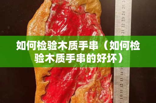 如何檢驗木質手串（如何檢驗木質手串的好壞）