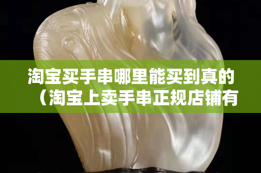 淘寶買手串哪里能買到真的（淘寶上賣手串正規店鋪有哪些？）