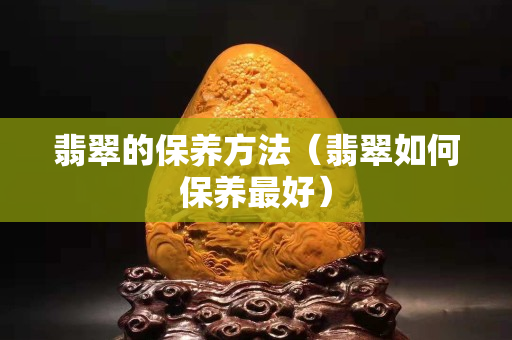 翡翠的保養方法（翡翠如何保養最好）