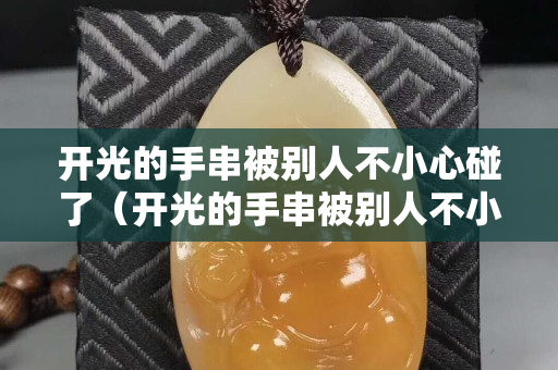 開光的手串被別人不小心碰了（開光的手串被別人不小心碰了有事嗎）