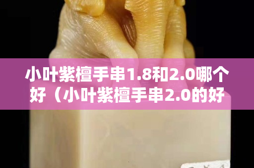 小葉紫檀手串1.8和2.0哪個好（小葉紫檀手串2.0的好還是2.5的好）