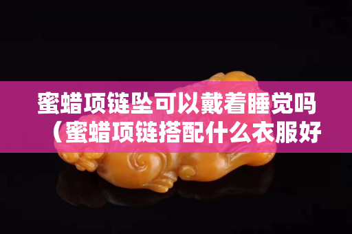蜜蠟項鏈墜可以戴著睡覺嗎（蜜蠟項鏈搭配什么衣服好看）