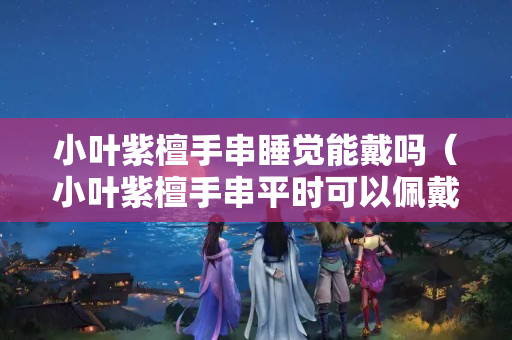 小葉紫檀手串睡覺能戴嗎（小葉紫檀手串平時可以佩戴嗎）