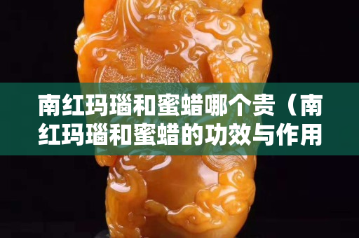 南紅瑪瑙和蜜蠟哪個貴（南紅瑪瑙和蜜蠟的功效與作用）