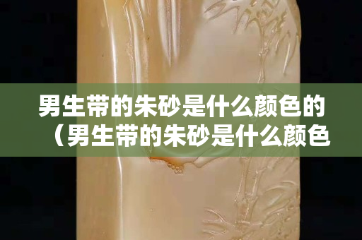 男生帶的朱砂是什么顏色的（男生帶的朱砂是什么顏色的呢）